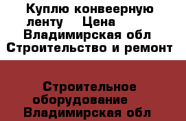 Куплю конвеерную ленту  › Цена ­ 806 - Владимирская обл. Строительство и ремонт » Строительное оборудование   . Владимирская обл.